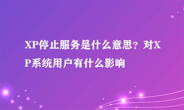 XP停止服务是什么意思？对XP系统用户有什么影响