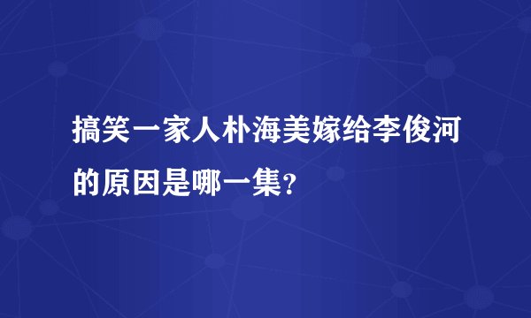搞笑一家人朴海美嫁给李俊河的原因是哪一集？