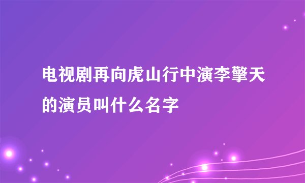 电视剧再向虎山行中演李擎天的演员叫什么名字