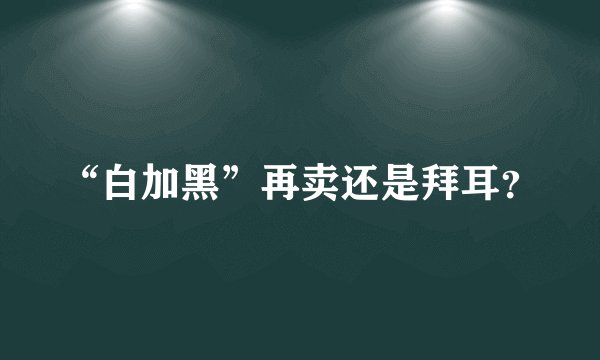 “白加黑”再卖还是拜耳？