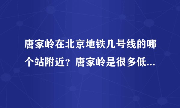 唐家岭在北京地铁几号线的哪个站附近？唐家岭是很多低收入北漂进京的第一个驿站吗？