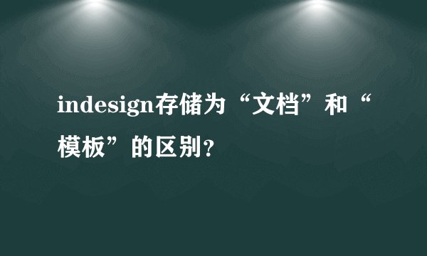 indesign存储为“文档”和“模板”的区别？