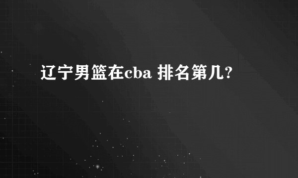 辽宁男篮在cba 排名第几?