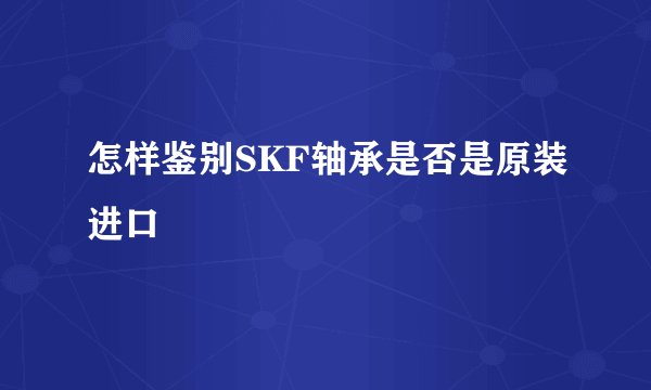 怎样鉴别SKF轴承是否是原装进口