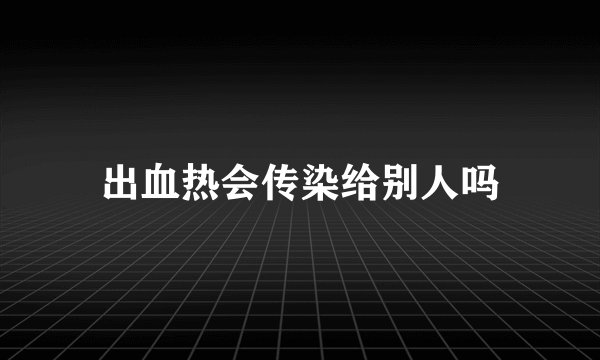出血热会传染给别人吗