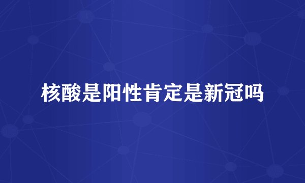 核酸是阳性肯定是新冠吗