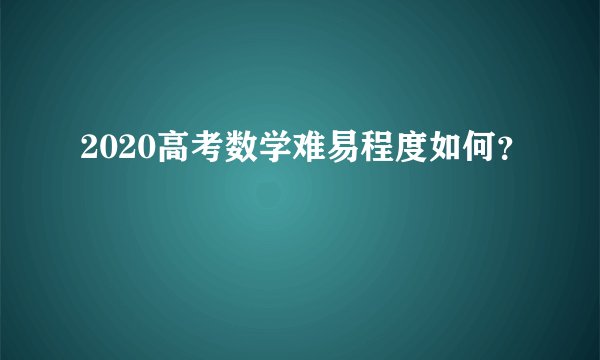 2020高考数学难易程度如何？