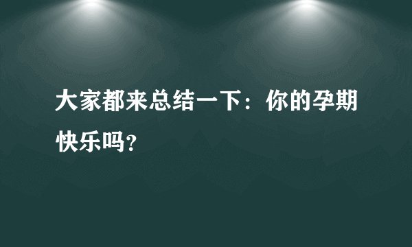 大家都来总结一下：你的孕期快乐吗？