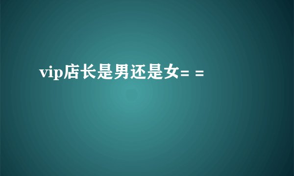 vip店长是男还是女= =