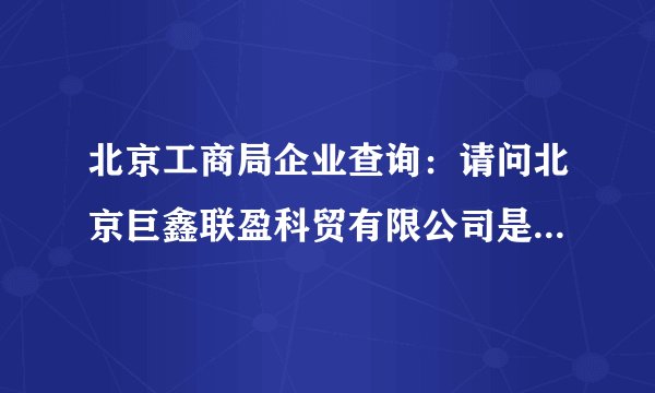 北京工商局企业查询：请问北京巨鑫联盈科贸有限公司是否在北京工商进行过登记，是否有营业执照？