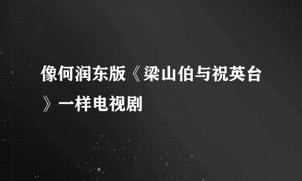 像何润东版《梁山伯与祝英台》一样电视剧
