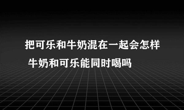 把可乐和牛奶混在一起会怎样 牛奶和可乐能同时喝吗