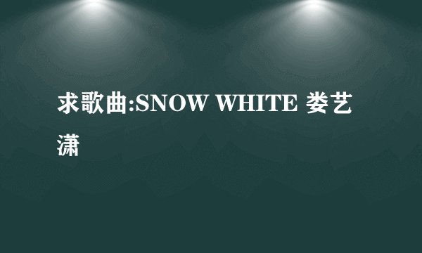 求歌曲:SNOW WHITE 娄艺潇
