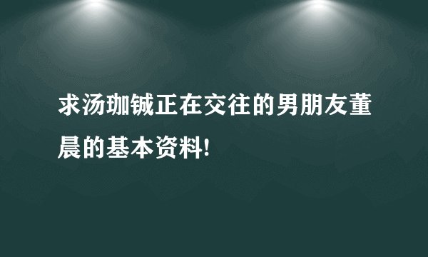 求汤珈铖正在交往的男朋友董晨的基本资料!