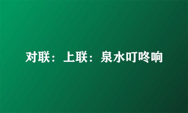 对联：上联：泉水叮咚响