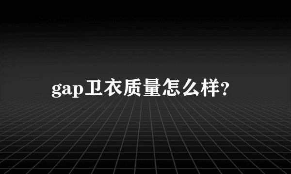 gap卫衣质量怎么样？