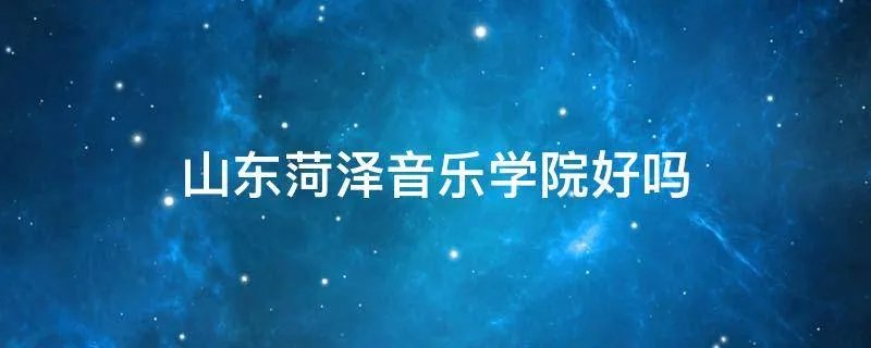 山东菏泽音乐学院好吗