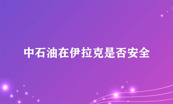 中石油在伊拉克是否安全