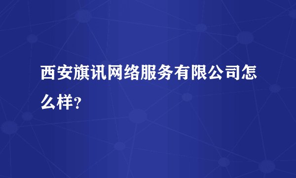 西安旗讯网络服务有限公司怎么样？