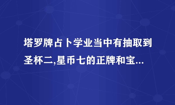 塔罗牌占卜学业当中有抽取到圣杯二,星币七的正牌和宝剑五的逆牌,怎么解释呢!
