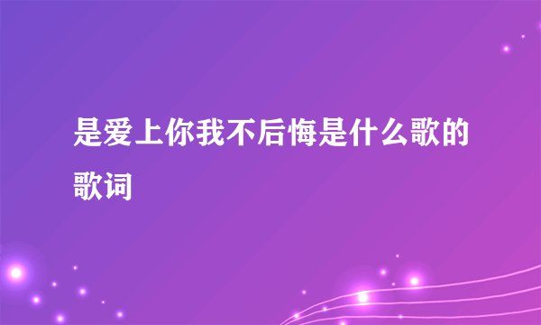 是爱上你我不后悔是什么歌的歌词