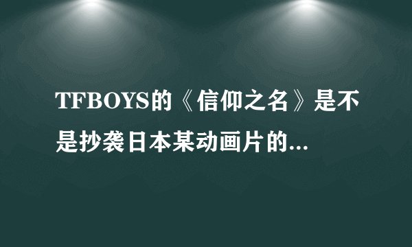 TFBOYS的《信仰之名》是不是抄袭日本某动画片的主题曲啊