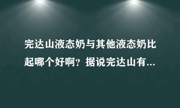 完达山液态奶与其他液态奶比起哪个好啊？据说完达山有质量问题真的？
