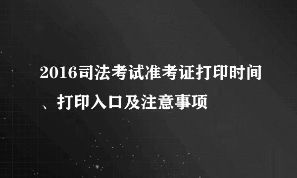 2016司法考试准考证打印时间、打印入口及注意事项