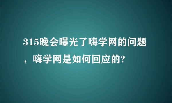 315晚会曝光了嗨学网的问题，嗨学网是如何回应的?