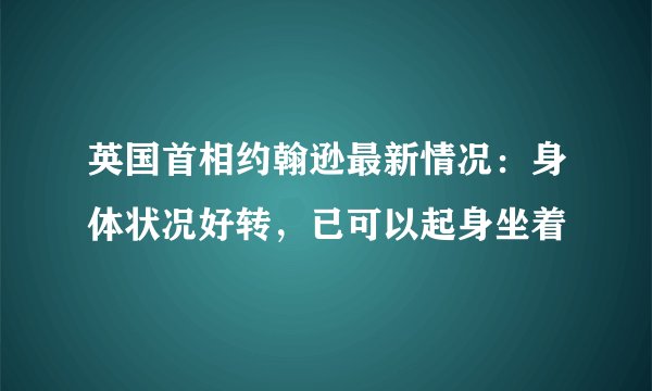 英国首相约翰逊最新情况：身体状况好转，已可以起身坐着