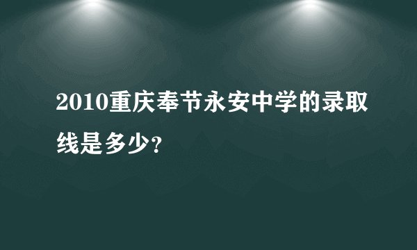 2010重庆奉节永安中学的录取线是多少？