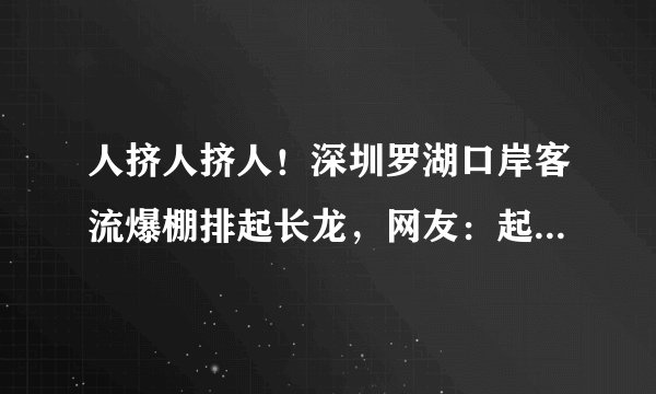 人挤人挤人！深圳罗湖口岸客流爆棚排起长龙，网友：起个大早也没用