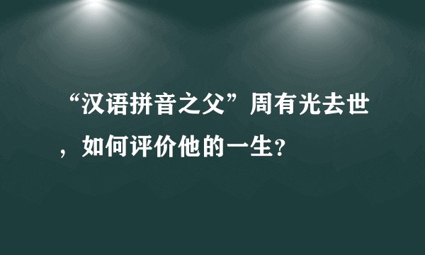 “汉语拼音之父”周有光去世，如何评价他的一生？