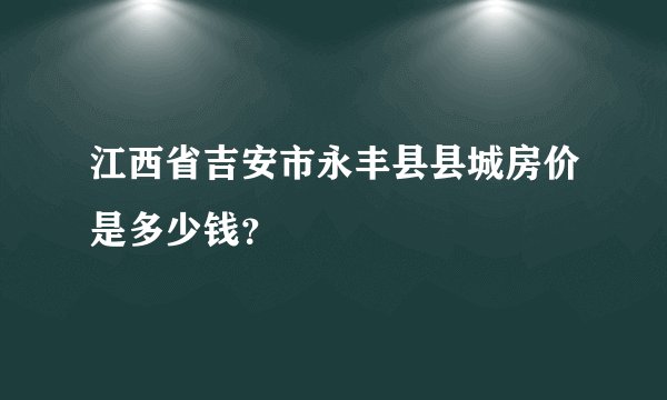 江西省吉安市永丰县县城房价是多少钱？