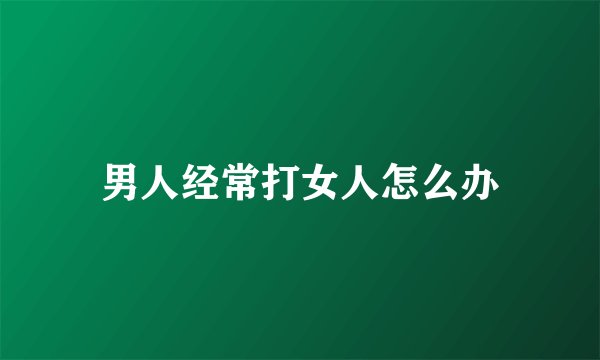男人经常打女人怎么办