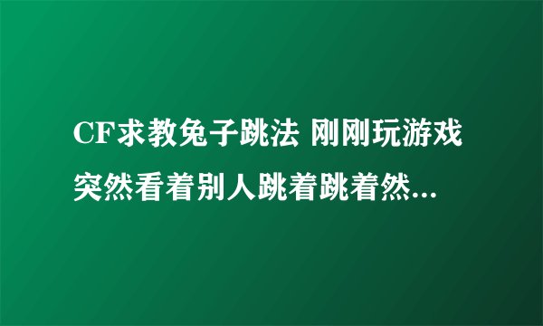 CF求教兔子跳法 刚刚玩游戏突然看着别人跳着跳着然后飞起来了 求教~~
