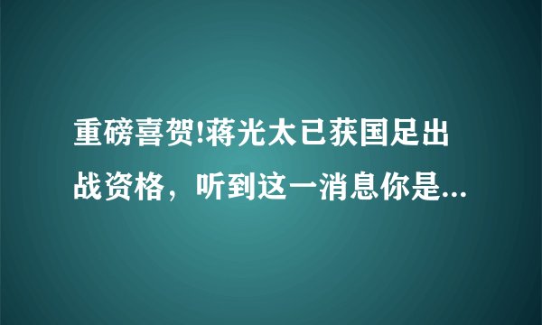 重磅喜贺!蒋光太已获国足出战资格，听到这一消息你是何心情？