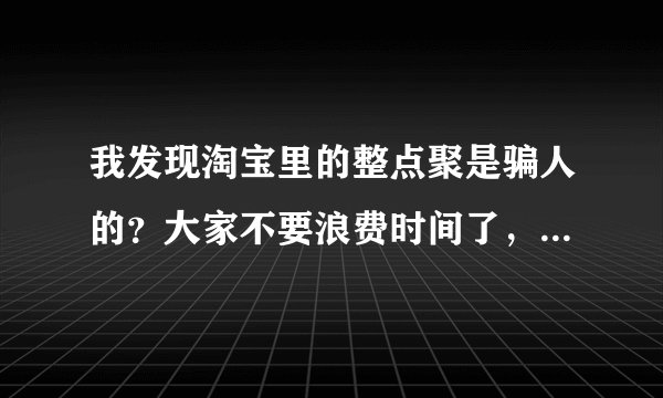 我发现淘宝里的整点聚是骗人的？大家不要浪费时间了，我就是很气愤，那么大个网站至于吗？让人很失望，