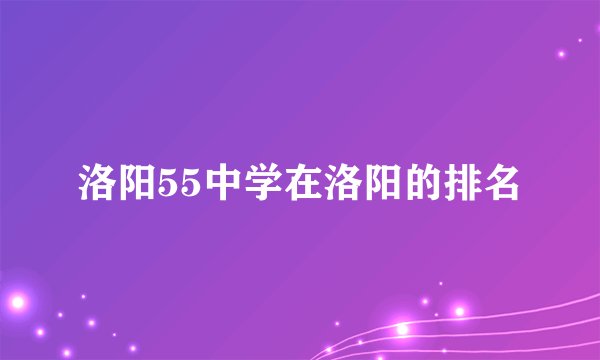 洛阳55中学在洛阳的排名