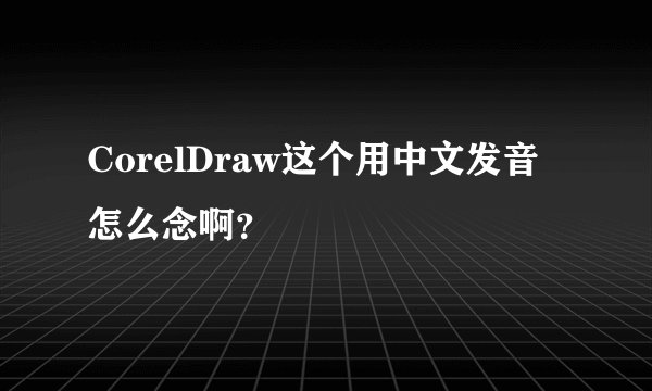CorelDraw这个用中文发音怎么念啊？