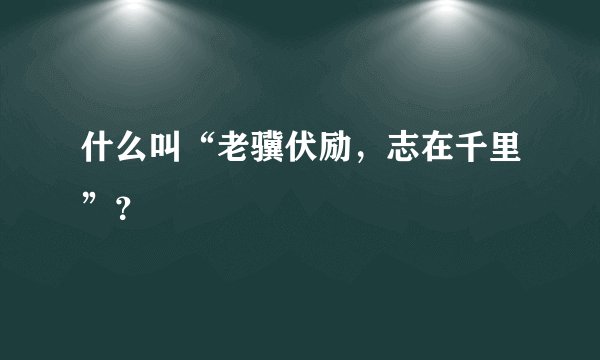 什么叫“老骥伏励，志在千里”？