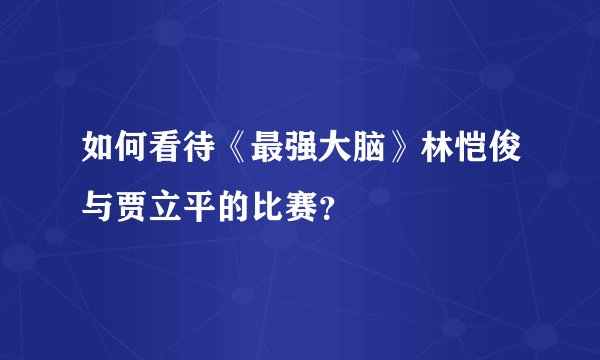 如何看待《最强大脑》林恺俊与贾立平的比赛？