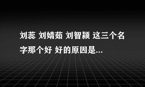 刘蕊 刘婧茹 刘智颍 这三个名字那个好 好的原因是什么 麻烦专家点评下
