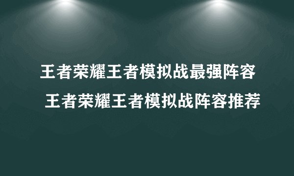 王者荣耀王者模拟战最强阵容 王者荣耀王者模拟战阵容推荐