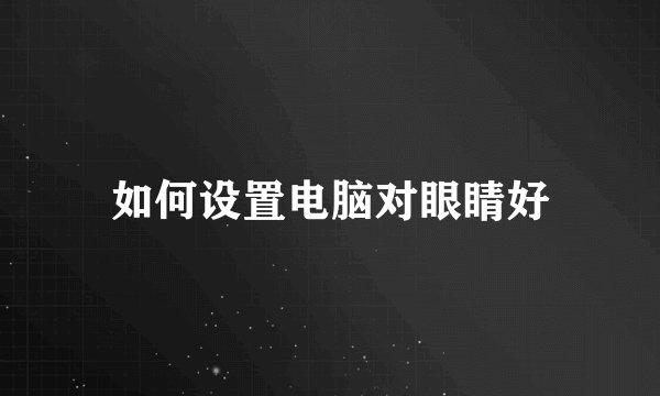 如何设置电脑对眼睛好
