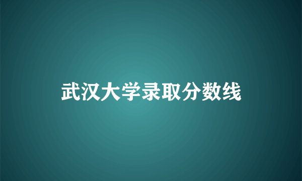 武汉大学录取分数线