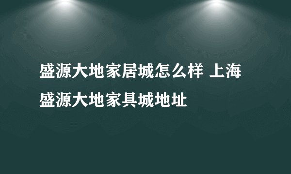 盛源大地家居城怎么样 上海盛源大地家具城地址