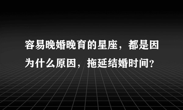 容易晚婚晚育的星座，都是因为什么原因，拖延结婚时间？