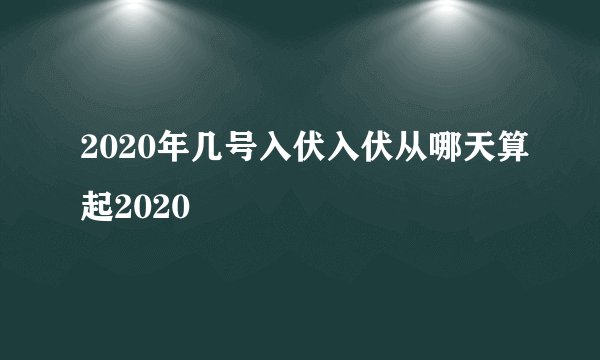 2020年几号入伏入伏从哪天算起2020