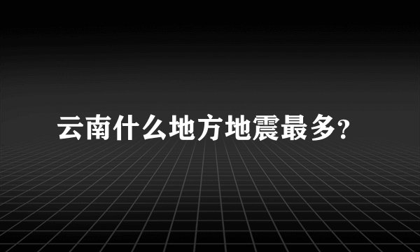 云南什么地方地震最多？